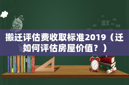 搬遷評估費收取標準2019（遷如何評估房屋價值？）
