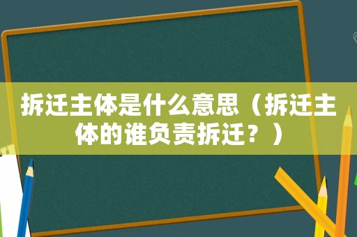 拆遷主體是什么意思（拆遷主體的誰(shuí)負(fù)責(zé)拆遷？）