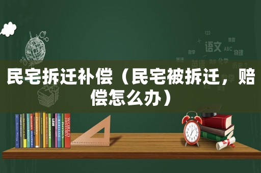 民宅拆遷補(bǔ)償（民宅被拆遷，賠償怎么辦）