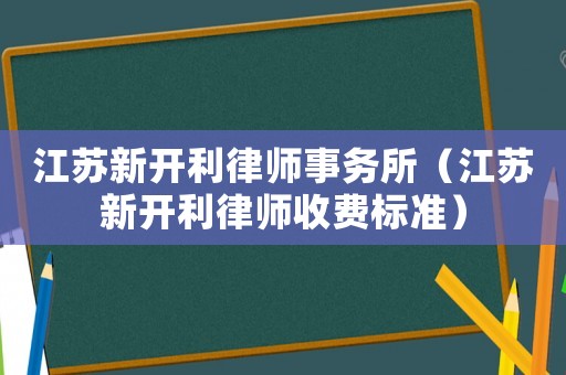 江蘇新開(kāi)利律師事務(wù)所（江蘇新開(kāi)利律師收費(fèi)標(biāo)準(zhǔn)）