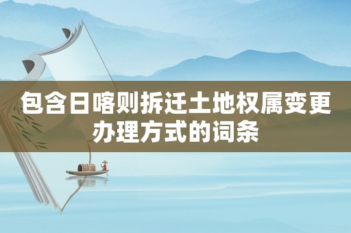 包含日喀則拆遷土地權(quán)屬變更辦理方式的詞條