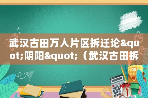 武漢古田萬人片區(qū)拆遷論"陰陽"（武漢古田拆遷怎么進(jìn)展？）