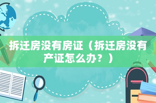 拆遷房沒有房證（拆遷房沒有產(chǎn)證怎么辦？）