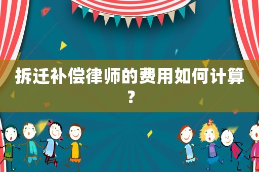 拆遷補(bǔ)償律師的費(fèi)用如何計(jì)算？