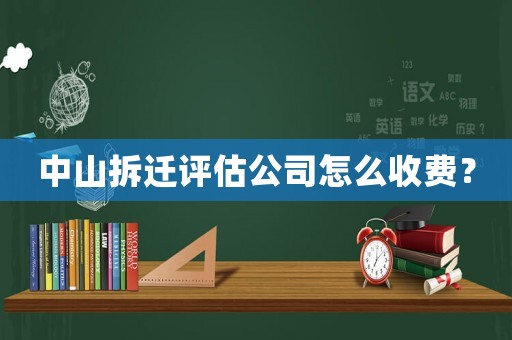 中山拆遷評(píng)估公司怎么收費(fèi)？