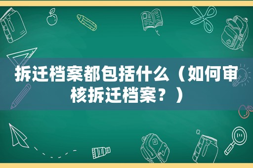 拆遷檔案都包括什么（如何審核拆遷檔案？）
