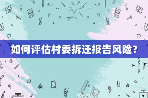 如何評(píng)估村委拆遷報(bào)告風(fēng)險(xiǎn)？