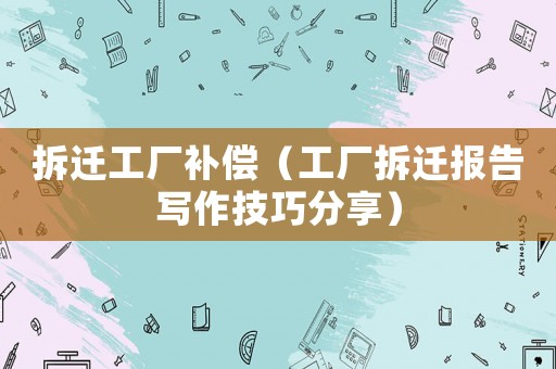 拆遷工廠(chǎng)補(bǔ)償（工廠(chǎng)拆遷報(bào)告寫(xiě)作技巧分享）