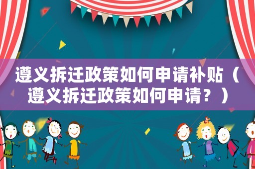 遵義拆遷政策如何申請補貼（遵義拆遷政策如何申請？）