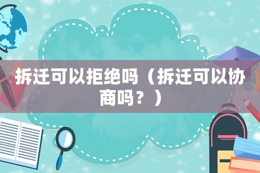拆遷可以拒絕嗎（拆遷可以協(xié)商嗎？）