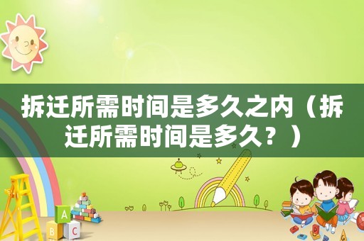 拆遷所需時(shí)間是多久之內(nèi)（拆遷所需時(shí)間是多久？）