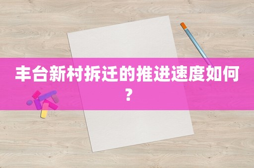 豐臺新村拆遷的推進(jìn)速度如何？
