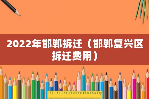 2022年邯鄲拆遷（邯鄲復(fù)興區(qū)拆遷費(fèi)用）
