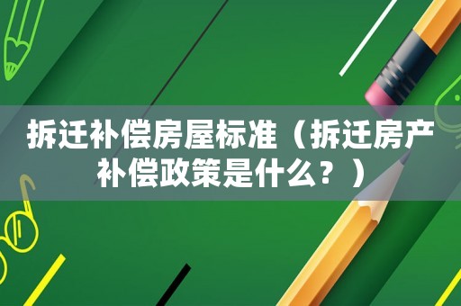 拆遷補償房屋標準（拆遷房產(chǎn)補償政策是什么？）
