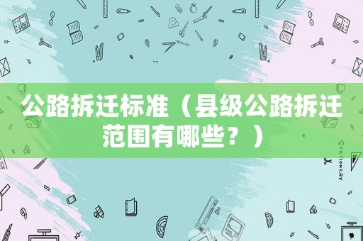 公路拆遷標(biāo)準(zhǔn)（縣級公路拆遷范圍有哪些？）
