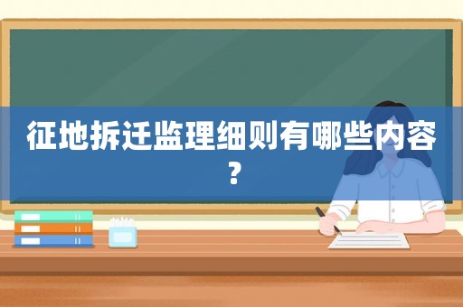征地拆遷監(jiān)理細(xì)則有哪些內(nèi)容？