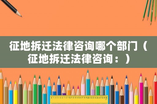 征地拆遷法律咨詢哪個(gè)部門（征地拆遷法律咨詢：）