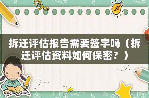 拆遷評(píng)估報(bào)告需要簽字嗎（拆遷評(píng)估資料如何保密？）