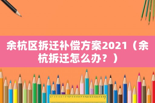 余杭區(qū)拆遷補償方案2021（余杭拆遷怎么辦？）