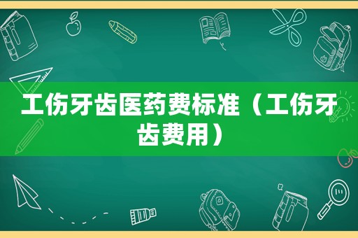 工傷牙齒醫(yī)藥費(fèi)標(biāo)準(zhǔn)（工傷牙齒費(fèi)用）