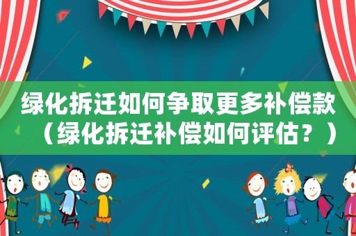 綠化拆遷如何爭(zhēng)取更多補(bǔ)償款（綠化拆遷補(bǔ)償如何評(píng)估？）