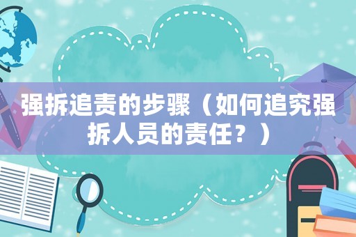 強(qiáng)拆追責(zé)的步驟（如何追究強(qiáng)拆人員的責(zé)任？）