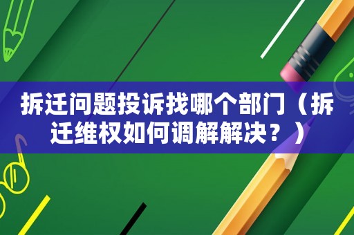 拆遷問(wèn)題投訴找哪個(gè)部門(mén)（拆遷維權(quán)如何調(diào)解解決？）