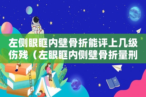 左側(cè)眼眶內(nèi)壁骨折能評上幾級傷殘（左眼眶內(nèi)側(cè)壁骨折量刑）