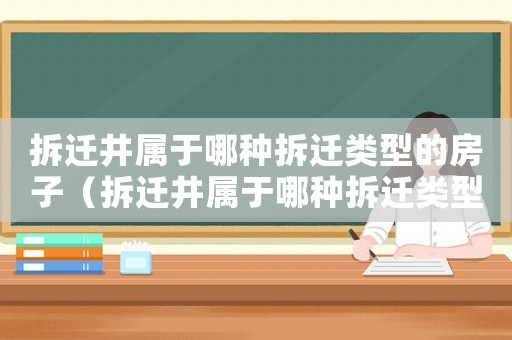 拆遷井屬于哪種拆遷類型的房子（拆遷井屬于哪種拆遷類型？）