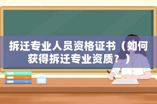 拆遷專業(yè)人員資格證書（如何獲得拆遷專業(yè)資質(zhì)？）