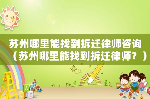 蘇州哪里能找到拆遷律師咨詢（蘇州哪里能找到拆遷律師？）