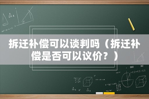 拆遷補(bǔ)償可以談判嗎（拆遷補(bǔ)償是否可以議價(jià)？）