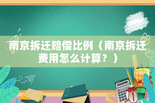 南京拆遷賠償比例（南京拆遷費(fèi)用怎么計算？）