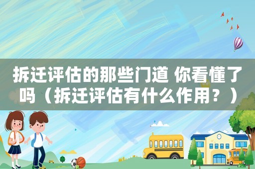 拆遷評估的那些門道 你看懂了嗎（拆遷評估有什么作用？）