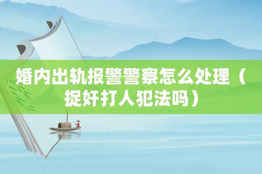 婚內出軌報警警察怎么處理（捉奸打人犯法嗎）