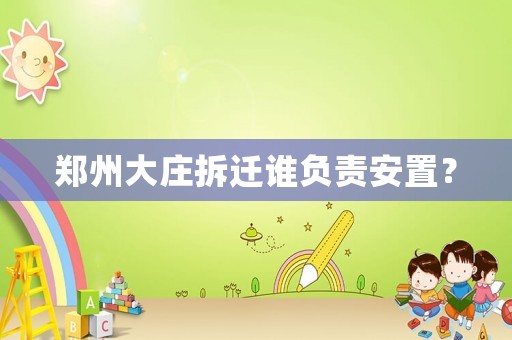 鄭州大莊拆遷誰負(fù)責(zé)安置？