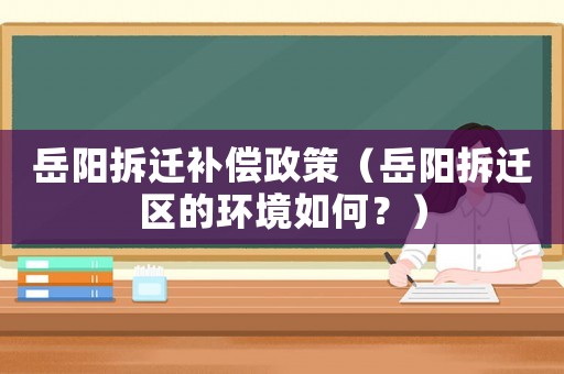 岳陽拆遷補償政策（岳陽拆遷區(qū)的環(huán)境如何？）
