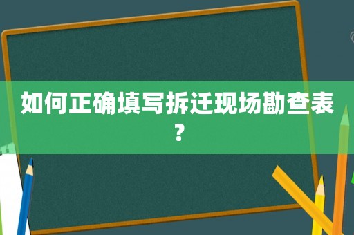 如何正確填寫拆遷現(xiàn)場勘查表？