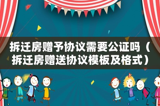 拆遷房贈(zèng)予協(xié)議需要公證嗎（拆遷房贈(zèng)送協(xié)議模板及格式）