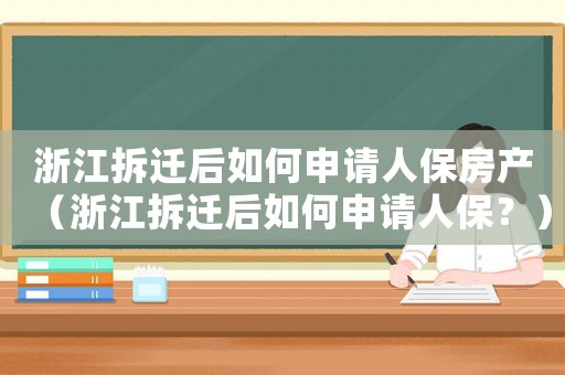 浙江拆遷后如何申請(qǐng)人保房產(chǎn)（浙江拆遷后如何申請(qǐng)人保？）