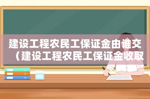 建設工程農(nóng)民工保證金由誰交（建設工程農(nóng)民工保證金收取標準）