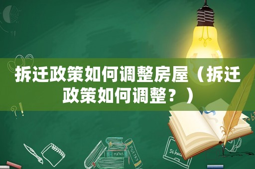 拆遷政策如何調(diào)整房屋（拆遷政策如何調(diào)整？）