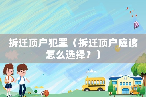 拆遷頂戶犯罪（拆遷頂戶應(yīng)該怎么選擇？）