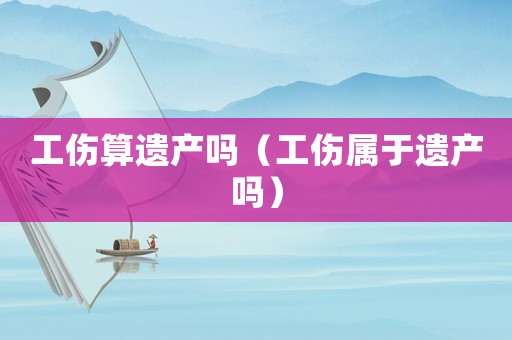 工傷算遺產(chǎn)嗎（工傷屬于遺產(chǎn)嗎）