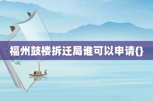 福州鼓樓拆遷局誰可以申請(qǐng){}