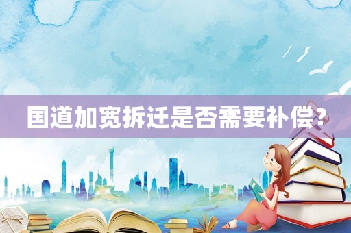 國(guó)道加寬拆遷是否需要補(bǔ)償？