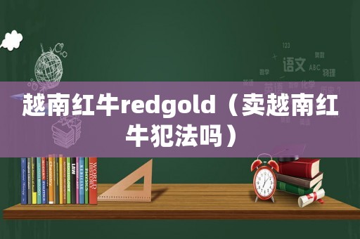 越南紅牛redgold（賣越南紅牛犯法嗎）