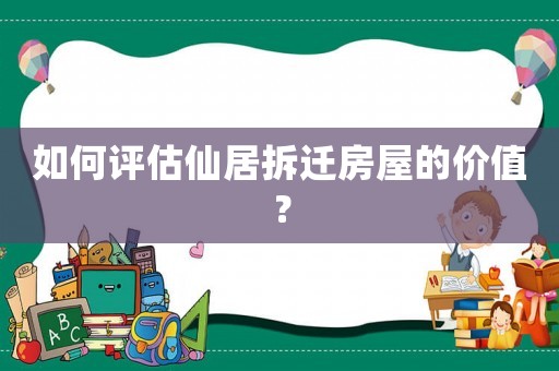 如何評估仙居拆遷房屋的價(jià)值？