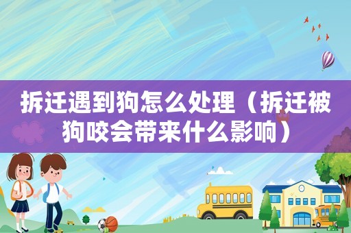 拆遷遇到狗怎么處理（拆遷被狗咬會帶來什么影響）