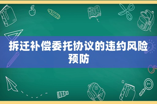 拆遷補(bǔ)償委托協(xié)議的違約風(fēng)險(xiǎn)預(yù)防